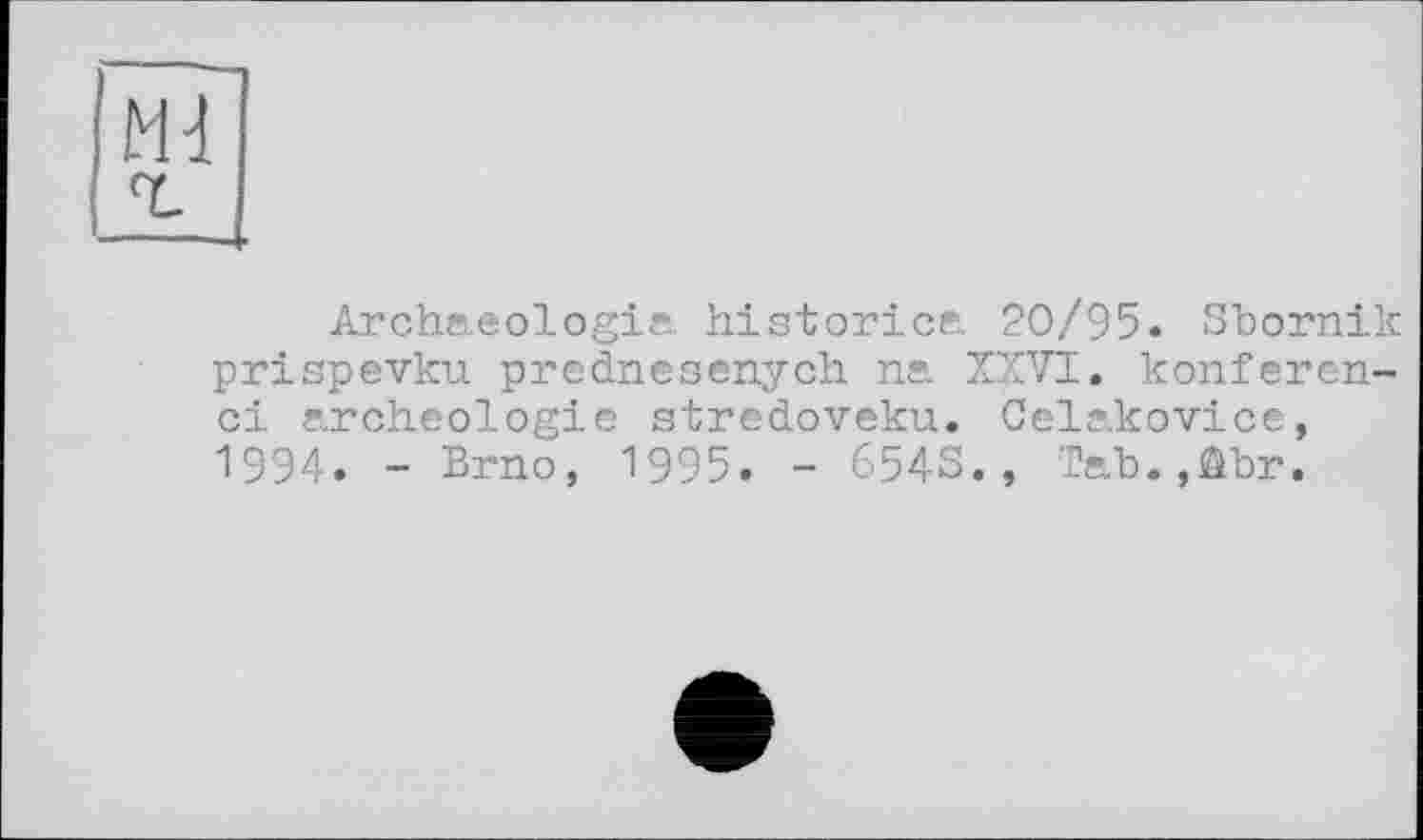 ﻿Ml
Archaeologie. historiée. 20/95. Sbornik prispevku prednesenych na XXVI. konferen-ci archéologie stredoveku. Celakovice, 1994. - Brno, 1995. - 654S., Tab.,âbr.